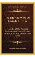 The Life and Work of Lucinda B. Helm the Life and Work of Lucinda B. Helm: Founder Of The Women's Parsonage And Home Mission Society Of The M. E. Church, South (1898)