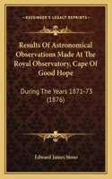 Results of Astronomical Observations Made at the Royal Observatory, Cape of Good Hope