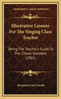 Illustrative Lessons For The Singing Class Teacher: Being The Teacher's Guide To The Choral Standard (1901)