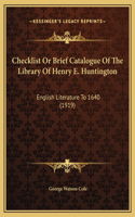Checklist Or Brief Catalogue Of The Library Of Henry E. Huntington: English Literature To 1640 (1919)