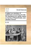 A Letter to a Member of Parliament Concerning the Bill for Regulating the Nightly Watch in the City of Westminster, and Liberties Thereof