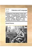 A Catalogue of the Library of Sir John Darnall, ... Consisting of a Collection of ... Books, in Most Faculties, Sciences, and Languages; ... Which Will Begin to Be Sold ... at Dan. Browne's, ... on Tuesday the 23d of March, 1735-6. ...: (English)