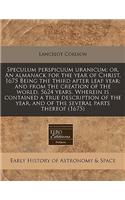 Speculum Perspicuum Uranicum: Or, an Almanack for the Year of Christ, 1675 Being the Third After Leap Year; And from the Creation of the World, 5624 Years. Wherein Is Contained a True Description of the Year, and of the Several Parts Thereof (1675)