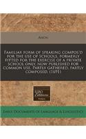 Familiar Form of Speaking Compos'd for the Use of Schools, Formerly Fitted for the Exercise of a Private School Only, Now Published for Common Use. Partly Gathered, Partly Composed. (1691)