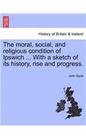 Moral, Social, and Religious Condition of Ipswich ... with a Sketch of Its History, Rise and Progress.