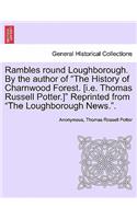 Rambles Round Loughborough. by the Author of the History of Charnwood Forest. [I.E. Thomas Russell Potter.] Reprinted from the Loughborough News..