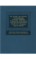 Der Friede Von Utrecht. Verhandlungen Zwischen England, Frankreich, Dem Kaiser Und Den Generalstaaten 1710-1713 - Primary Source Edition