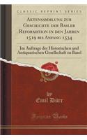 Aktensammlung Zur Geschichte Der Basler Reformation in Den Jahren 1519 Bis Anfang 1534: Im Auftrage Der Historischen Und Antiquarischen Gesellschaft Zu Basel (Classic Reprint)