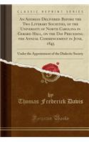 An Address Delivered Before the Two Literary Societies, of the University of North Carolina in Gerard Hall, on the Day Preceding the Annual Commencement in June, 1845: Under the Appointment of the Dialectic Society (Classic Reprint)