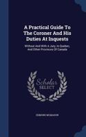 A Practical Guide To The Coroner And His Duties At Inquests: Without And With A Jury, In Quebec, And Other Provinces Of Canada