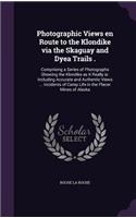 Photographic Views En Route to the Klondike Via the Skaguay and Dyea Trails .: Comprising a Series of Photographs Showing the Klondike as It Really Is: Including Accurate and Authentic Views ... Incidents of Camp Life in the Pl