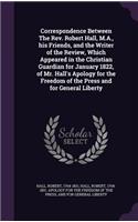 Correspondence Between The Rev. Robert Hall, M.A., his Friends, and the Writer of the Review, Which Appeared in the Christian Guardian for January 1822, of Mr. Hall's Apology for the Freedom of the Press and for General Liberty