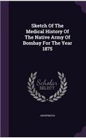 Sketch of the Medical History of the Native Army of Bombay for the Year 1875