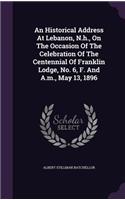 An Historical Address At Lebanon, N.h., On The Occasion Of The Celebration Of The Centennial Of Franklin Lodge, No. 6, F. And A.m., May 13, 1896