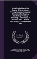 The First Belgian Hare Course Of Instruction. Twenty Lessons. Complete Directions For Buying, Sheltering, Feeding, Breeding ... Developing A Business, Etc. ... With A True History Of The Belgian Hare