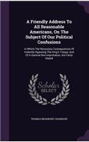 Friendly Address To All Reasonable Americans, On The Subject Of Our Political Confusions: In Which The Necessary Consequences Of Violently Opposing The King's Troops, And Of A General Non-importation, Are Fairly Stated