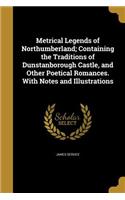 Metrical Legends of Northumberland; Containing the Traditions of Dunstanborough Castle, and Other Poetical Romances. With Notes and Illustrations