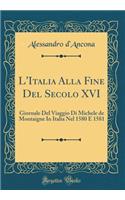 L'Italia Alla Fine del Secolo XVI: Giornale del Viaggio Di Michele de Montaigne in Italia Nel 1580 E 1581 (Classic Reprint): Giornale del Viaggio Di Michele de Montaigne in Italia Nel 1580 E 1581 (Classic Reprint)