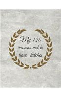 My 120 Reasons Not to Leave Kitchen: Cook Notebook for Women, Men, Toddlers to Write In, Note all Yours Favorite Recipes in One Place.