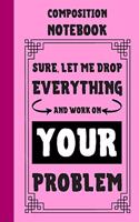 Sure, Let Me Drop Everything And Work On Your Problem Composition Notebook: Classic Pink 6x9" 120 Pages College Ruled Lined Paper, Book Gifts For Coworker & Friends