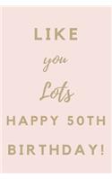 Like You Lots Happy 50th Birthday: 50th Birthday Gift / Journal / Notebook / Unique Birthday Card Alternative Quote