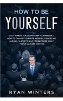How to Be Yourself: Daily habits for transform your mindset. How to change your life with self discipline and self improvement for becomes what you've always wanted