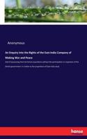 Enquiry Into the Rights of the East-India Company of Making War and Peace: And of possessing their territorial acquisitions without the participation or inspection of the British government: in a letter to the proprietors o