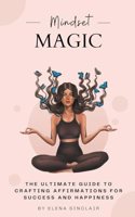 Mindset Magic: The Ultimate Guide to Crafting Affirmations for Success and Happiness