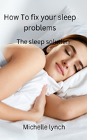 How to Fix Your Sleep Problems: The Sleep Solution