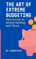 Art of Extreme Budgeting: How to Live on Almost Nothing and Thrive