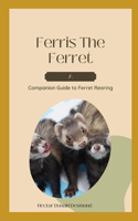 Ferris The Ferret: A Companion Guide to Ferret Rearing