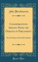 Considerations Arising from the Debates in Parliament: On the Petition of the Irish Catholics (Classic Reprint)