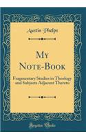 My Note-Book: Fragmentary Studies in Theology and Subjects Adjacent Thereto (Classic Reprint)