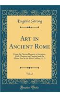 Art in Ancient Rome, Vol. 2: From the Flavian Dynasty to Justinian, with Chapters on Painting and the Minor Arts in the First Century, A. D (Classic Reprint)