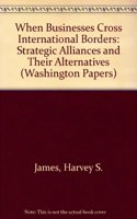 When Businesses Cross International Borders: Strategic Alliances and Their Alternatives (Washington Papers)