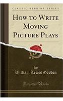 How to Write Moving Picture Plays (Classic Reprint)