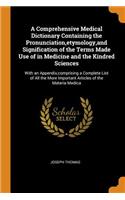 A Comprehensive Medical Dictionary Containing the Pronunciation, Etymology, and Signification of the Terms Made Use of in Medicine and the Kindred Sciences: With an Appendix, Comprising a Complete List of All the More Important Articles of the Mate