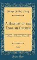 A History of the English Church, Vol. 1: First Period, from the Planting of the Church in Britain to the Accession of Henry VIII (Classic Reprint): First Period, from the Planting of the Church in Britain to the Accession of Henry VIII (Classic Reprint)