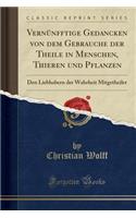 VernÃ¼nfftige Gedancken Von Dem Gebrauche Der Theile in Menschen, Thieren Und Pflanzen: Den Liebhabern Der Wahrheit Mitgetheilet (Classic Reprint): Den Liebhabern Der Wahrheit Mitgetheilet (Classic Reprint)