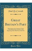 Great Britain's Part: Observations of an American Visitor to the British Army in France at the Beginning of the Third Year of the War (Classic Reprint)