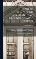The art of Beautifying Suburban Home Grounds of Small Extent; the Advantages of Suburban Homes Over City or Country Homes; the Comfort and Economy of Neighboring Improvements; the Choice and Treatment of Building Sites; and the Best Modes of Laying