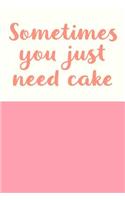 Sometimes You Just Need Cake: Cute Blank Cookbook for Keeping, Organizing and Sharing Your Favorite Dessert Recipes