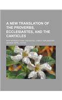 A New Translation of the Proverbs, Ecclesiastes, and the Canticles; With Introductions, and Notes, Chiefly Explanatory