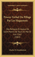 Proces-Verbal Du Pillage Par Les Huguenots: Des Reliques Et Joyaux De Saint-Martin De Tours En Mai Et Juin 1562 (1863)(French)