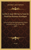 Loi Du 21 Aout 1903 Sur La Vente En Detail Des Boissons Alcooliques: Et Sur La Police Des Etablissements Publics Suivie De LA Loi Du 15 Mai 1906 (1907)