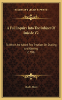 A Full Inquiry Into The Subject Of Suicide V2: To Which Are Added Two Treatises On Dueling And Gaming (1790)