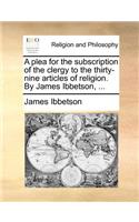 A Plea for the Subscription of the Clergy to the Thirty-Nine Articles of Religion. by James Ibbetson, ...