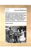 Reports of Sir Peyton Ventris Kt. in Two Parts. Part I. Containing Select Cases Adjudged in the King's Bench Part II. Containing Choice Cases Adjudjed in the Common Pleas. the Fourth Impression, Carefully Corrected, ... Volume 2 of 2