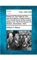 Report of the Case of the Jeune Eugenie, Determined in the Circuit Court of the United States, for the First Circuit, at Boston, December, 1821