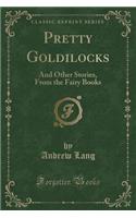Pretty Goldilocks: And Other Stories, from the Fairy Books (Classic Reprint)